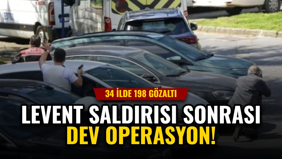 Levent Saldırısı Sonrası Dev Operasyon: 34 İlde 198 Gözaltı