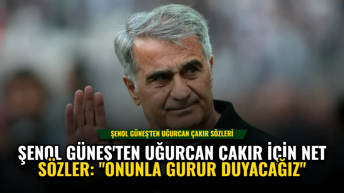 Şenol Güneş'ten Uğurcan Çakır İçin Net Sözler: "Onunla Gurur Duyacağız"